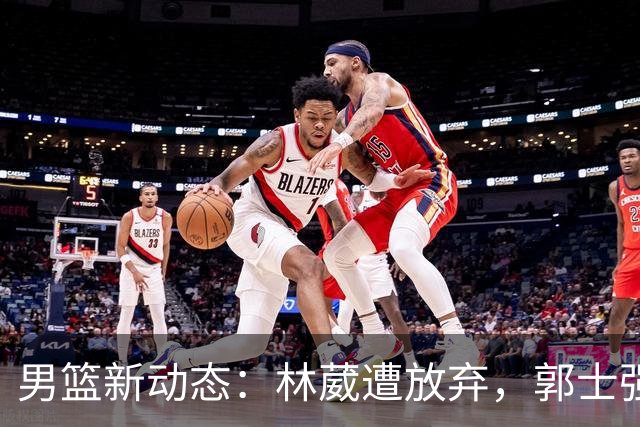 男篮新动态：林葳遭放弃，郭士强回京述职，姚明重聚斯科拉